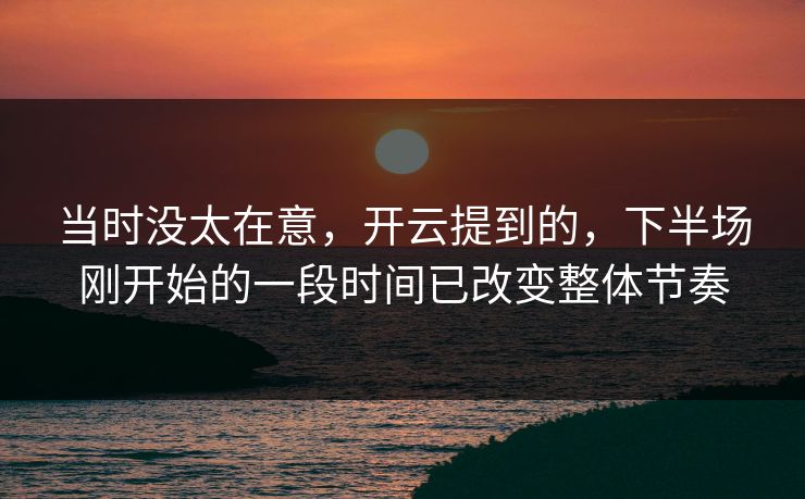 当时没太在意，开云提到的，下半场刚开始的一段时间已改变整体节奏