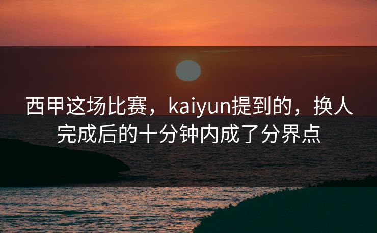 西甲这场比赛，kaiyun提到的，换人完成后的十分钟内成了分界点