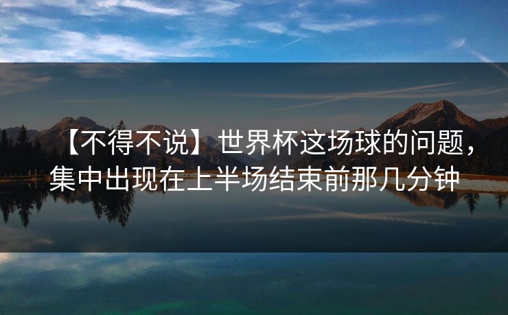 【不得不说】世界杯这场球的问题，集中出现在上半场结束前那几分钟
