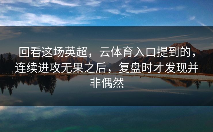 回看这场英超，云体育入口提到的，连续进攻无果之后，复盘时才发现并非偶然