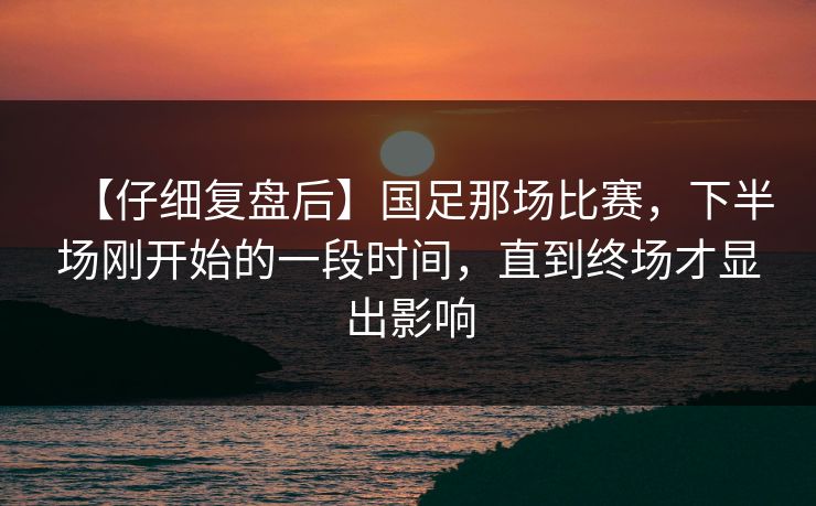 【仔细复盘后】国足那场比赛，下半场刚开始的一段时间，直到终场才显出影响