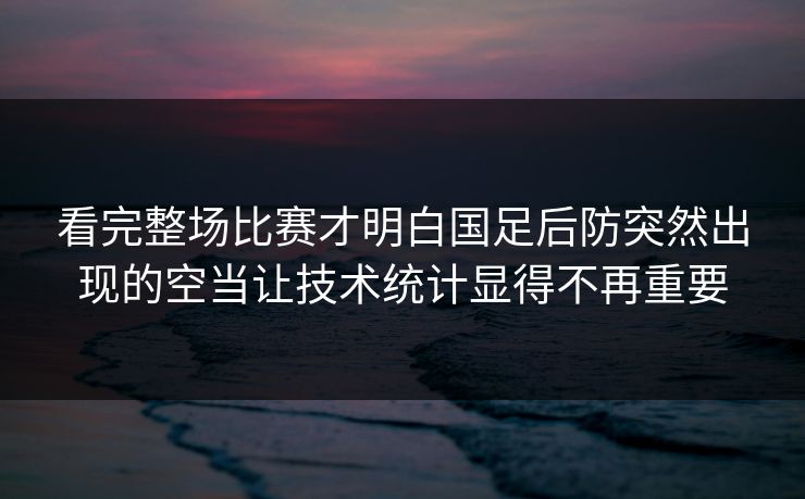 看完整场比赛才明白国足后防突然出现的空当让技术统计显得不再重要
