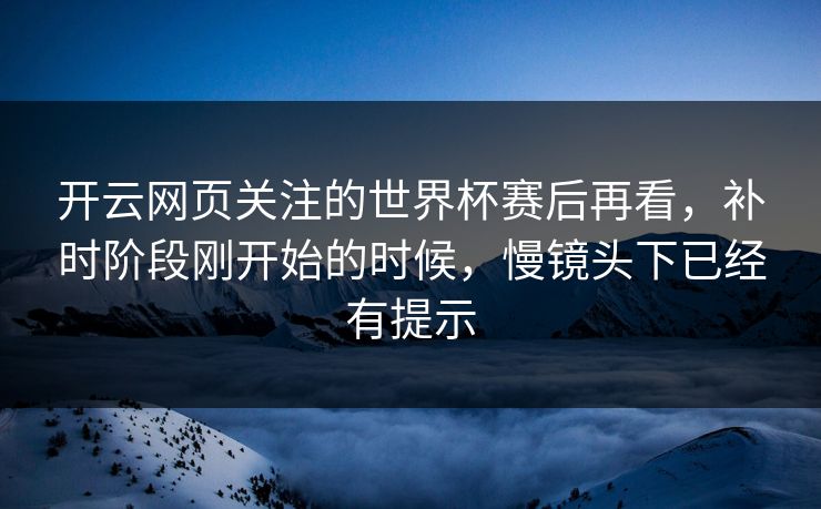 开云网页关注的世界杯赛后再看，补时阶段刚开始的时候，慢镜头下已经有提示