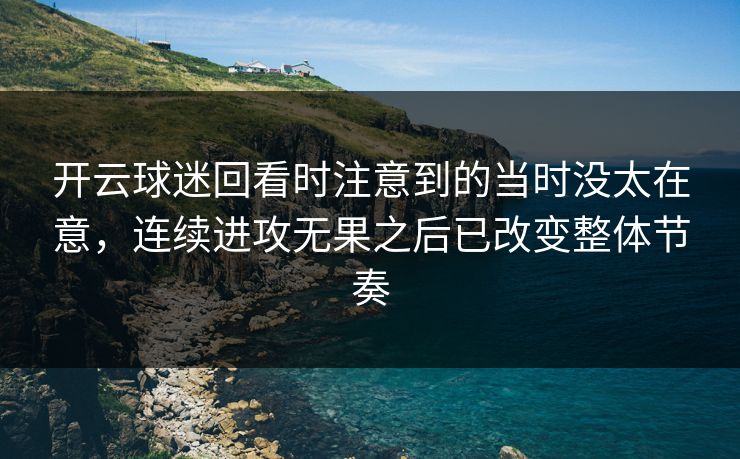 开云球迷回看时注意到的当时没太在意，连续进攻无果之后已改变整体节奏