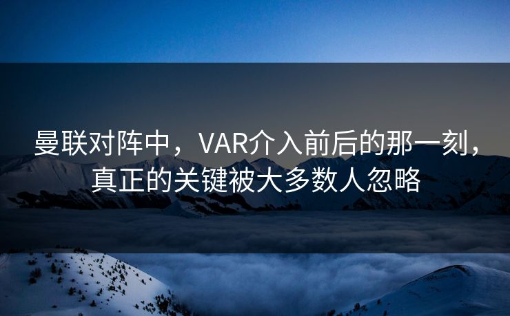 曼联对阵中，VAR介入前后的那一刻，真正的关键被大多数人忽略