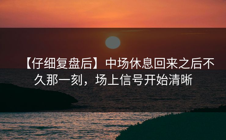 【仔细复盘后】中场休息回来之后不久那一刻，场上信号开始清晰