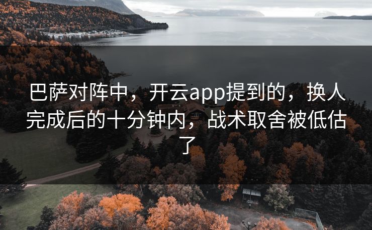 巴萨对阵中，开云app提到的，换人完成后的十分钟内，战术取舍被低估了